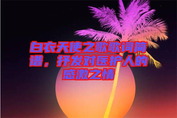 白衣天使之歌歌词简谱，抒发对医护人的感激之情