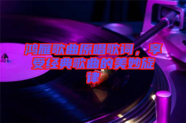 鸿雁歌曲原唱歌词，享受经典歌曲的美妙旋律