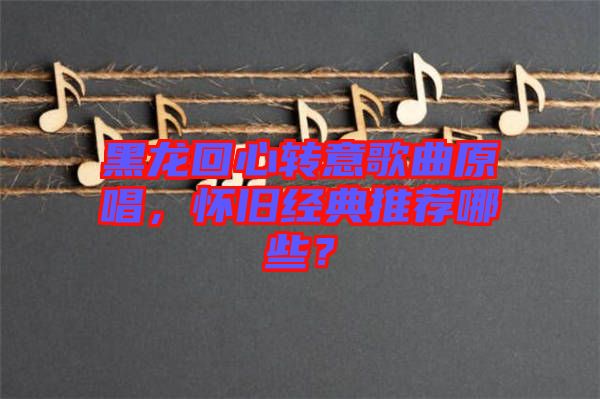 黑龙回心转意歌曲原唱，怀旧经典推荐哪些？