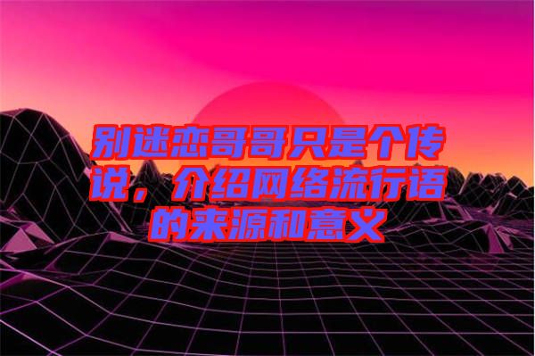 别迷恋哥哥只是个传说，介绍网络流行语的来源和意义