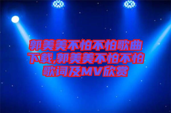 郭美美不怕不怕歌曲下载,郭美美不怕不怕歌词及MV欣赏