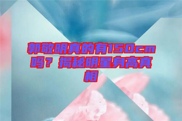 郭敬明真的有150cm吗？揭秘明星身高真相