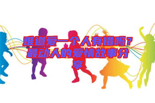 难道爱一个人有错吗？最动人的爱情故事分享