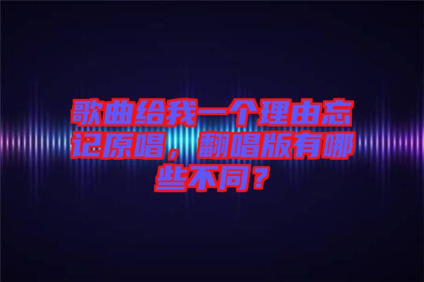 歌曲给我一个理由忘记原唱，翻唱版有哪些不同？