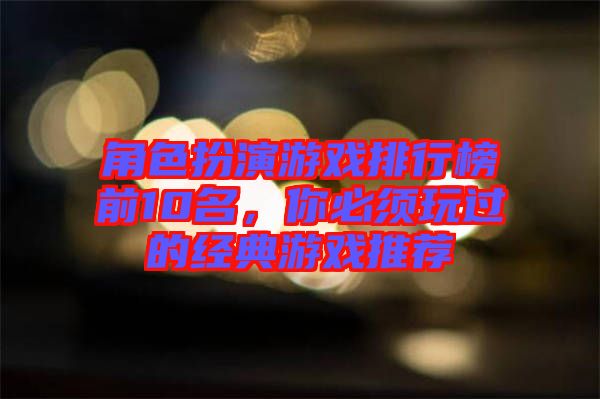角色扮演游戏排行榜前10名，你必须玩过的经典游戏推荐