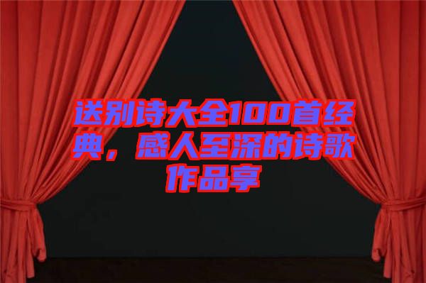 送别诗大全100首经典，感人至深的诗歌作品享