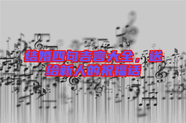 结婚四句吉言大全，送给新人的祝福话
