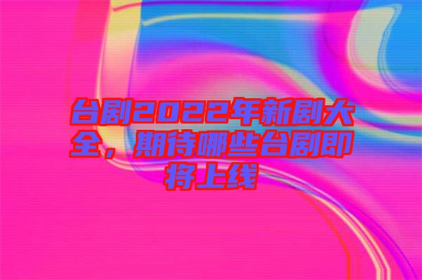 台剧2022年新剧大全，期待哪些台剧即将上线