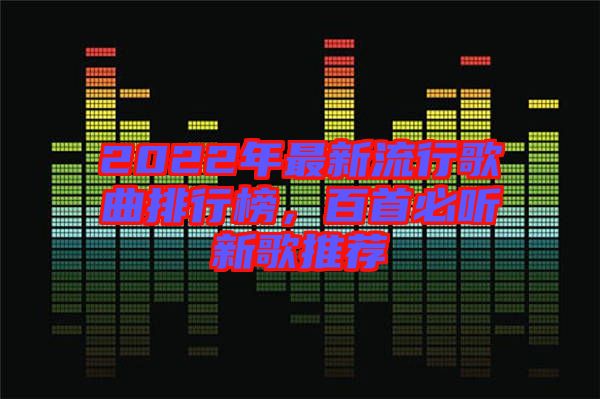 2022年最新流行歌曲排行榜，百首必听新歌推荐