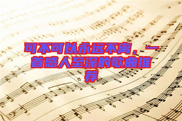 可不可以永远不离，一首感人至深的歌曲推荐