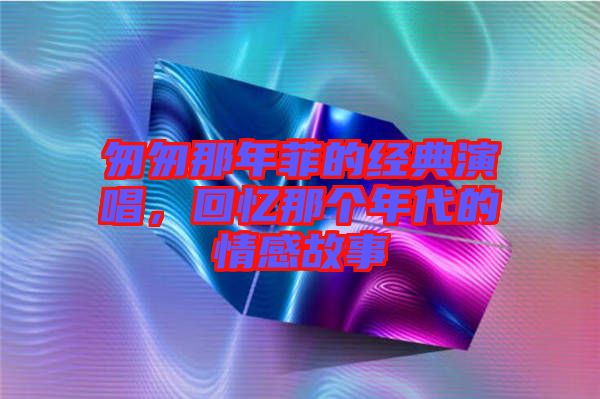 匆匆那年菲的经典演唱，回忆那个年代的情感故事
