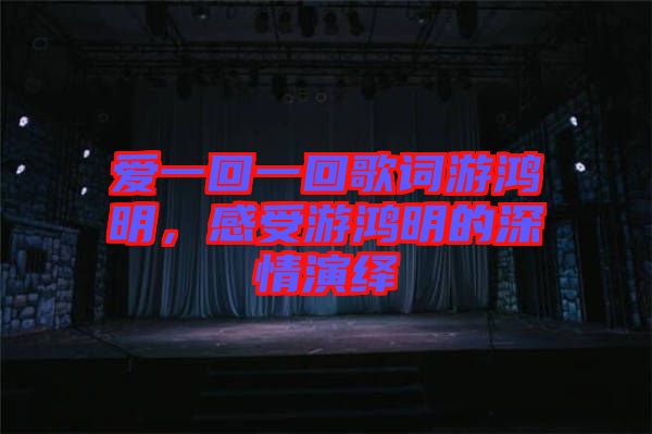 爱一回一回歌词游鸿明，感受游鸿明的深情演绎