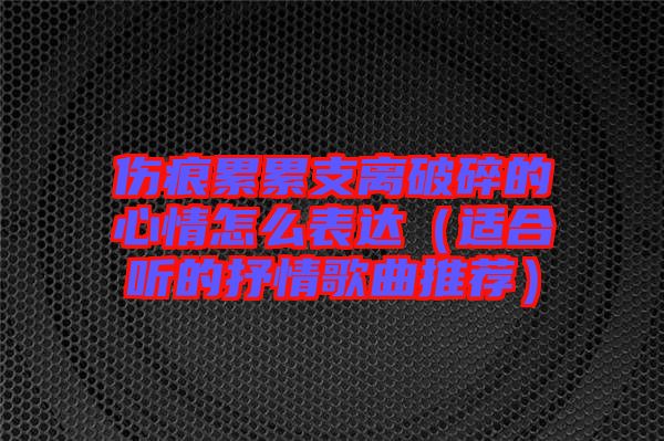 伤痕累累支离破碎的心情怎么表达（适合听的抒情歌曲推荐）