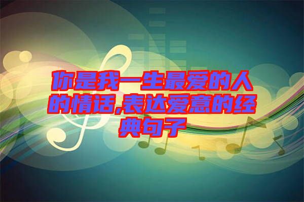 你是我一生最爱的人的情话,表达爱意的经典句子