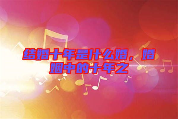 结婚十年是什么婚，婚姻中的十年之
