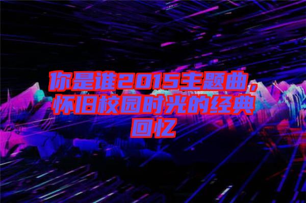 你是谁2015主题曲，怀旧校园时光的经典回忆
