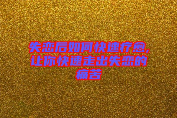 失恋后如何快速疗愈,让你快速走出失恋的痛苦