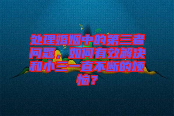 处理婚姻中的第三者问题，如何有效解决和小三一直不断的烦恼？