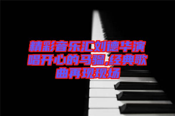 精彩音乐汇刘德华演唱开心的马骝,经典歌曲再现现场
