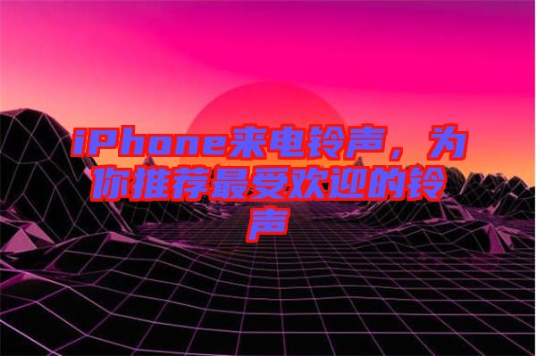iPhone来电铃声，为你推荐最受欢迎的铃声