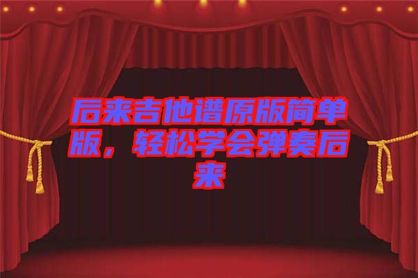 后来吉他谱原版简单版，轻松学会弹奏后来