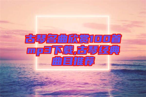 古琴名曲欣赏100首mp3下载,古琴经典曲目推荐