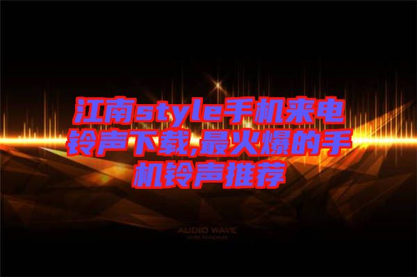 江南style手机来电铃声下载,最火爆的手机铃声推荐