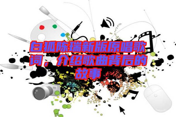 白狐陈瑞新版原唱歌词，介绍歌曲背后的故事