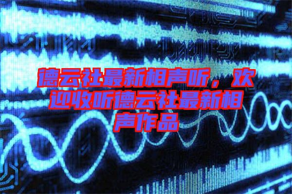 德云社最新相声听，欢迎收听德云社最新相声作品