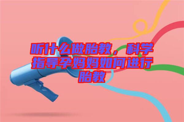 听什么做胎教，科学指导孕妈妈如何进行胎教