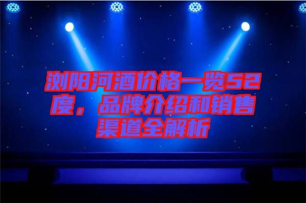 浏阳河酒价格一览52度，品牌介绍和销售渠道全解析