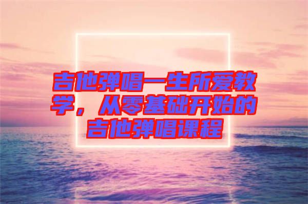 吉他弹唱一生所爱教学，从零基础开始的吉他弹唱课程