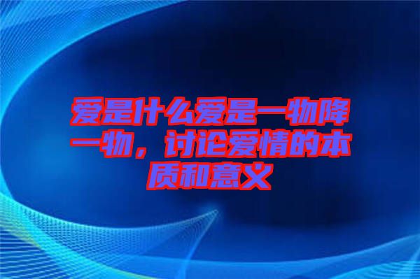 爱是什么爱是一物降一物，讨论爱情的本质和意义