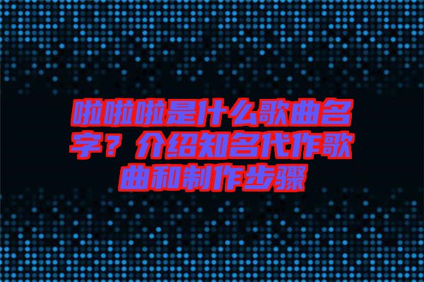 啦啦啦是什么歌曲名字？介绍知名代作歌曲和制作步骤