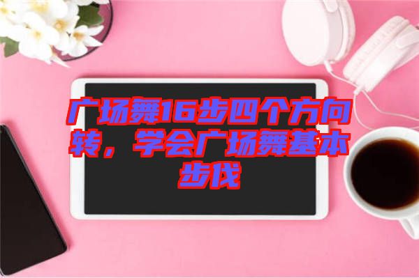 广场舞16步四个方向转，学会广场舞基本步伐