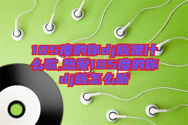 105度的你dj版是什么歌,热爱105度的你dj版怎么听