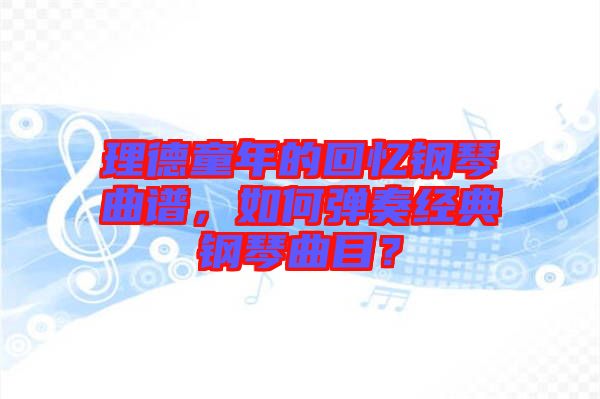 理德童年的回忆钢琴曲谱，如何弹奏经典钢琴曲目？