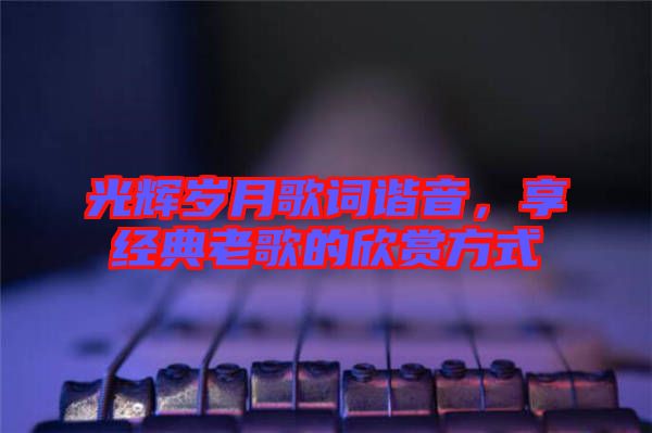光辉岁月歌词谐音，享经典老歌的欣赏方式