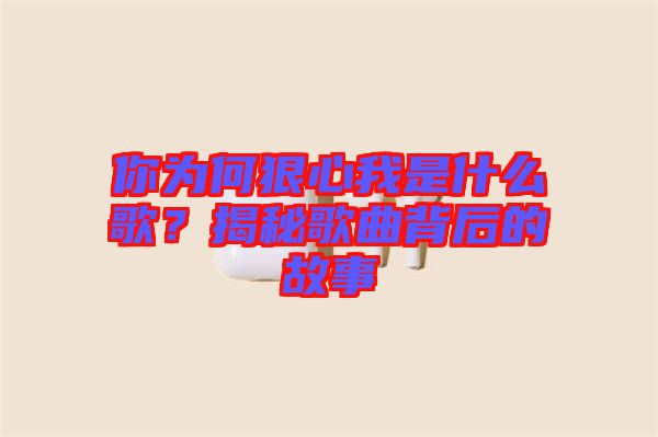 你为何狠心我是什么歌？揭秘歌曲背后的故事