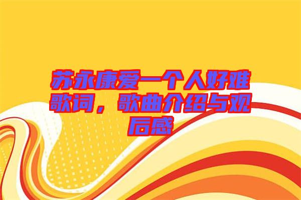 苏永康爱一个人好难歌词，歌曲介绍与观后感