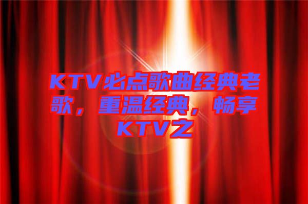 KTV必点歌曲经典老歌，重温经典，畅享KTV之