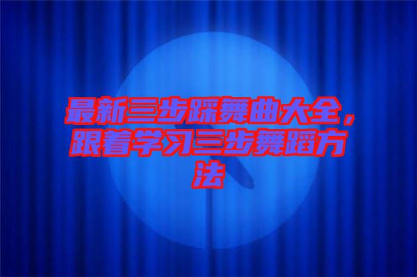 最新三步踩舞曲大全，跟着学习三步舞蹈方法