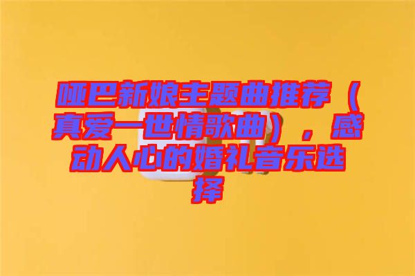 哑巴新娘主题曲推荐（真爱一世情歌曲），感动人心的婚礼音乐选择