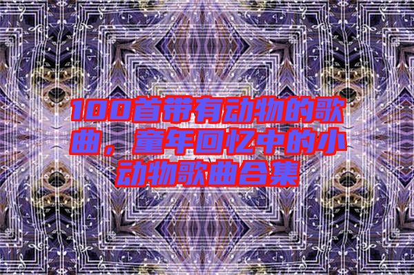 100首带有动物的歌曲，童年回忆中的小动物歌曲合集