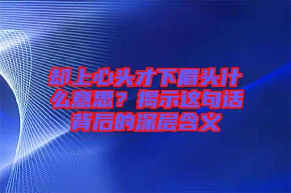 却上心头才下眉头什么意思？揭示这句话背后的深层含义