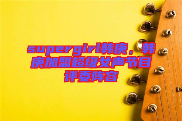 supergirl韩庚，韩庚加盟超级女声节目评委阵容