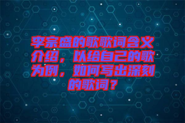 李宗盛的歌歌词含义介绍，以给自己的歌为例，如何写出深刻的歌词？