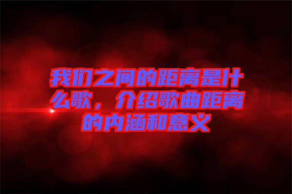 我们之间的距离是什么歌，介绍歌曲距离的内涵和意义