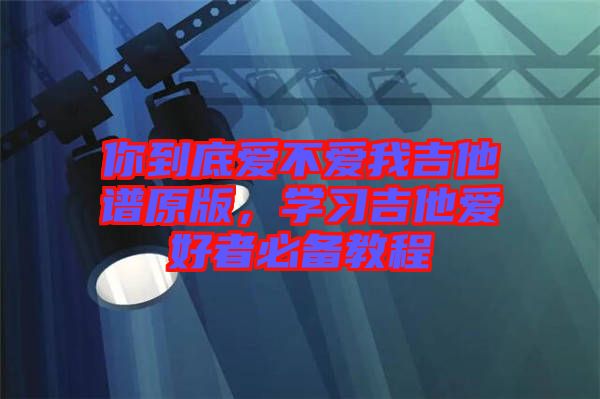 你到底爱不爱我吉他谱原版，学习吉他爱好者必备教程