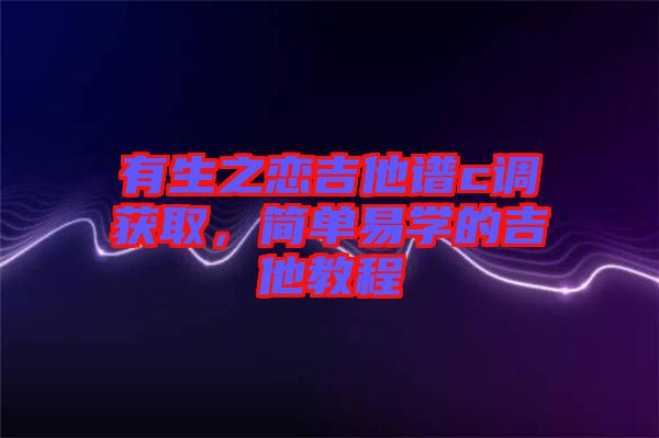 有生之恋吉他谱c调获取，简单易学的吉他教程